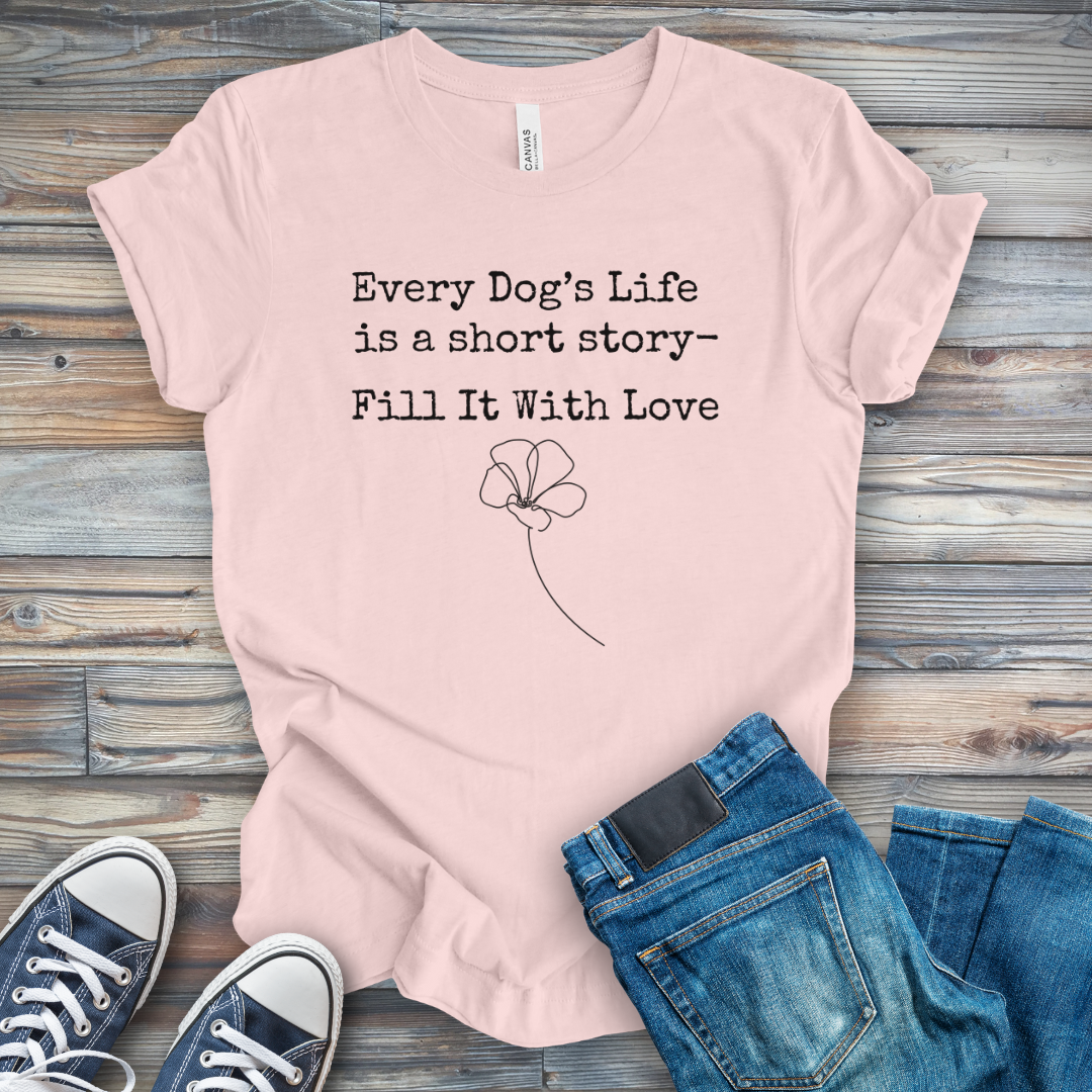 Dog's Life Is a Short Story-Fill It with Love T-Shirt